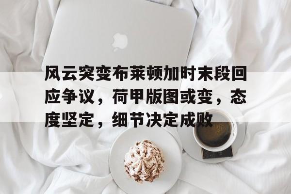 关于风云突变布莱顿加时末段回应争议，荷甲版图或变，态度坚定，细节决定成败的信息-爱游戏官网